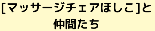 [マッサージチェアほしこ]と仲間たち